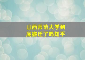 山西师范大学到底搬迁了吗知乎