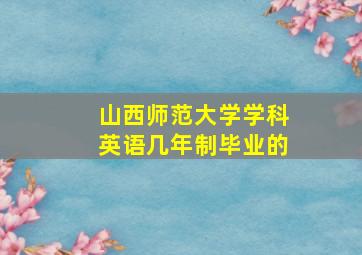 山西师范大学学科英语几年制毕业的