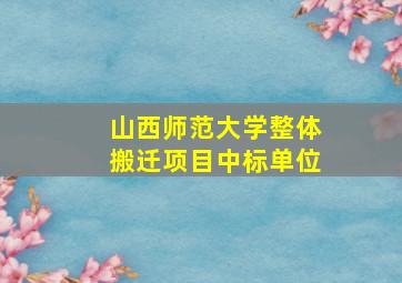 山西师范大学整体搬迁项目中标单位