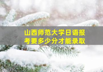 山西师范大学日语报考要多少分才能录取