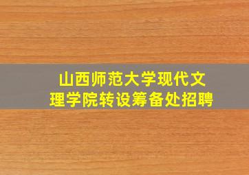 山西师范大学现代文理学院转设筹备处招聘