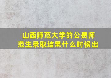 山西师范大学的公费师范生录取结果什么时候出