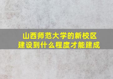 山西师范大学的新校区建设到什么程度才能建成