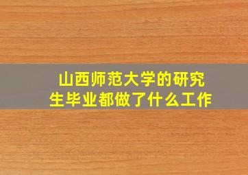 山西师范大学的研究生毕业都做了什么工作