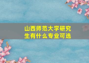 山西师范大学研究生有什么专业可选