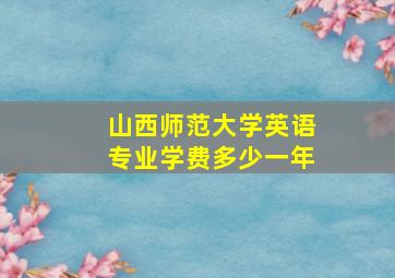 山西师范大学英语专业学费多少一年