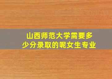 山西师范大学需要多少分录取的呢女生专业