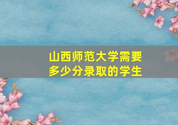 山西师范大学需要多少分录取的学生