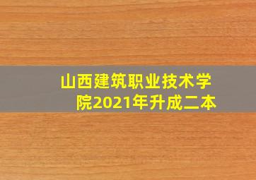 山西建筑职业技术学院2021年升成二本