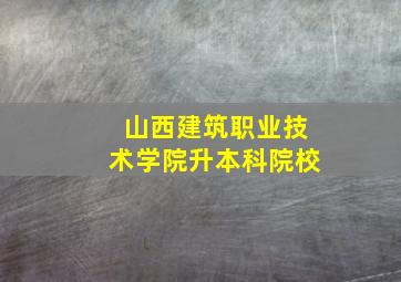 山西建筑职业技术学院升本科院校