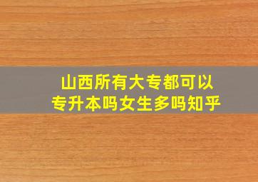 山西所有大专都可以专升本吗女生多吗知乎