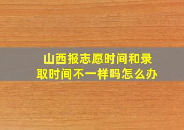 山西报志愿时间和录取时间不一样吗怎么办