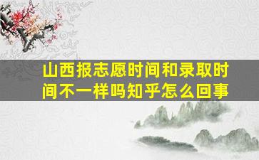 山西报志愿时间和录取时间不一样吗知乎怎么回事