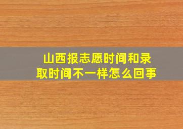 山西报志愿时间和录取时间不一样怎么回事