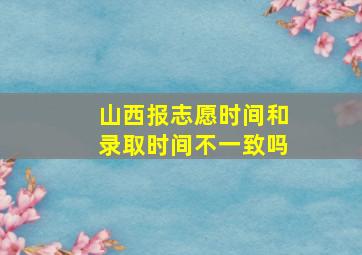 山西报志愿时间和录取时间不一致吗