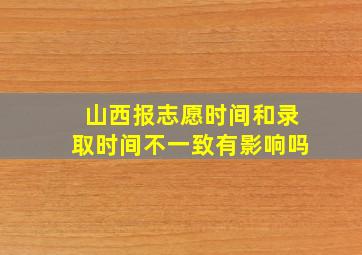 山西报志愿时间和录取时间不一致有影响吗