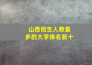 山西招生人数最多的大学排名前十