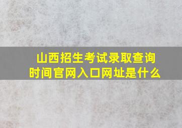 山西招生考试录取查询时间官网入口网址是什么