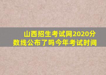 山西招生考试网2020分数线公布了吗今年考试时间