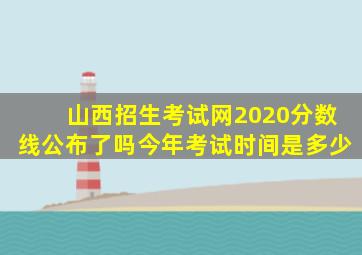 山西招生考试网2020分数线公布了吗今年考试时间是多少