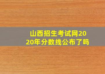 山西招生考试网2020年分数线公布了吗