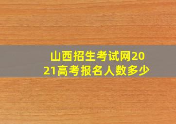 山西招生考试网2021高考报名人数多少