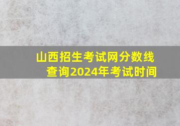 山西招生考试网分数线查询2024年考试时间