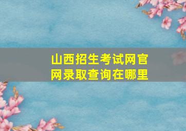 山西招生考试网官网录取查询在哪里