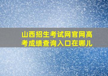 山西招生考试网官网高考成绩查询入口在哪儿