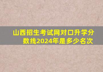 山西招生考试网对口升学分数线2024年是多少名次