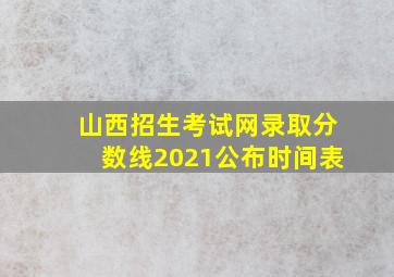 山西招生考试网录取分数线2021公布时间表