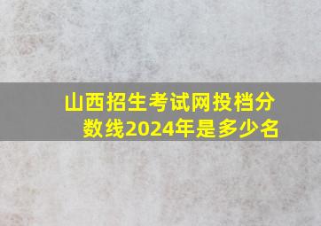 山西招生考试网投档分数线2024年是多少名