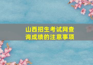 山西招生考试网查询成绩的注意事项