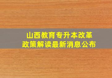 山西教育专升本改革政策解读最新消息公布