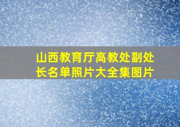 山西教育厅高教处副处长名单照片大全集图片