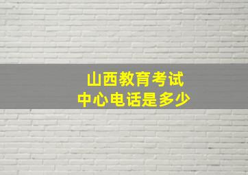 山西教育考试中心电话是多少