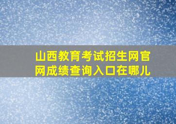 山西教育考试招生网官网成绩查询入口在哪儿