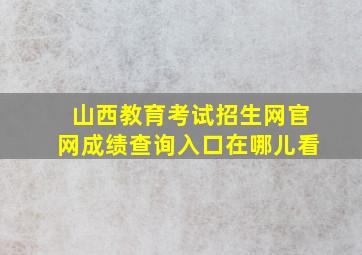 山西教育考试招生网官网成绩查询入口在哪儿看