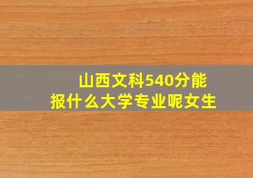 山西文科540分能报什么大学专业呢女生