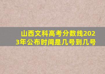 山西文科高考分数线2023年公布时间是几号到几号