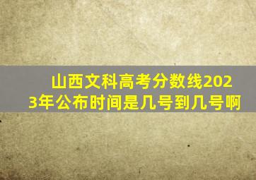 山西文科高考分数线2023年公布时间是几号到几号啊