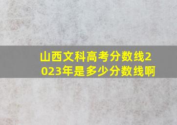 山西文科高考分数线2023年是多少分数线啊