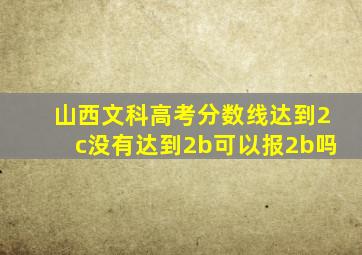 山西文科高考分数线达到2c没有达到2b可以报2b吗