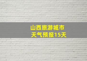 山西旅游城市天气预报15天