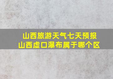 山西旅游天气七天预报山西虚口瀑布属于哪个区