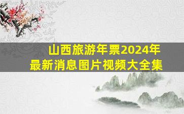 山西旅游年票2024年最新消息图片视频大全集