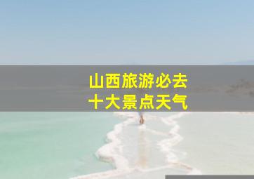 山西旅游必去十大景点天气