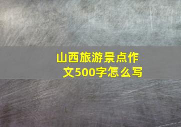 山西旅游景点作文500字怎么写