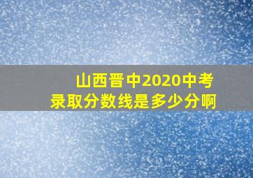 山西晋中2020中考录取分数线是多少分啊