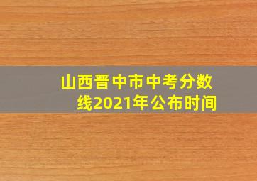 山西晋中市中考分数线2021年公布时间